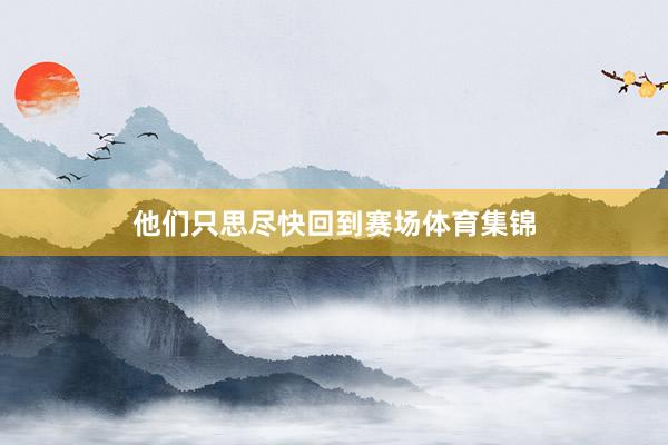 他们只思尽快回到赛场体育集锦