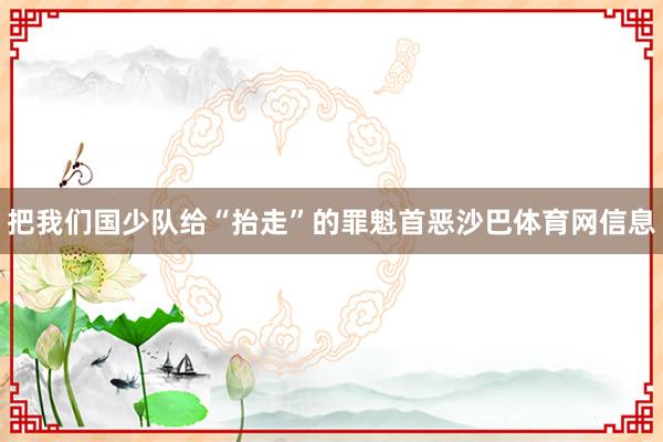把我们国少队给“抬走”的罪魁首恶沙巴体育网信息