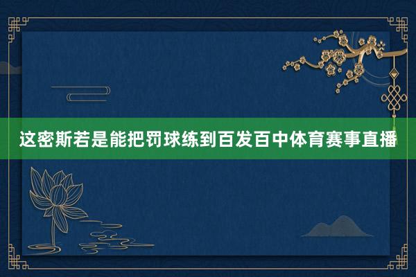 这密斯若是能把罚球练到百发百中体育赛事直播