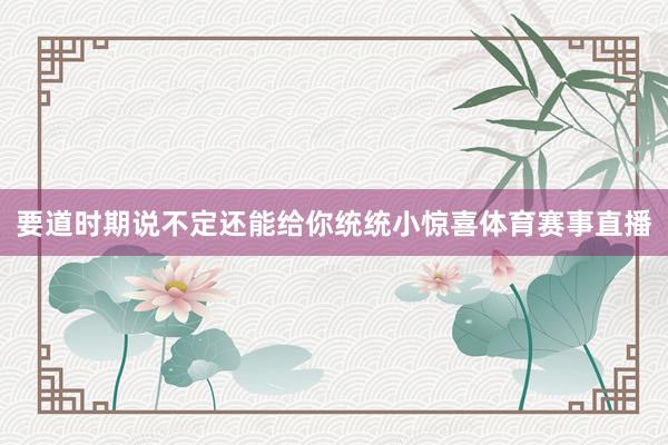 要道时期说不定还能给你统统小惊喜体育赛事直播