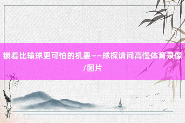 锁着比输球更可怕的机要——球探请问高慢体育录像/图片