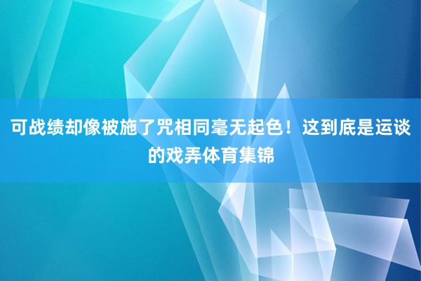 可战绩却像被施了咒相同毫无起色！这到底是运谈的戏弄体育集锦