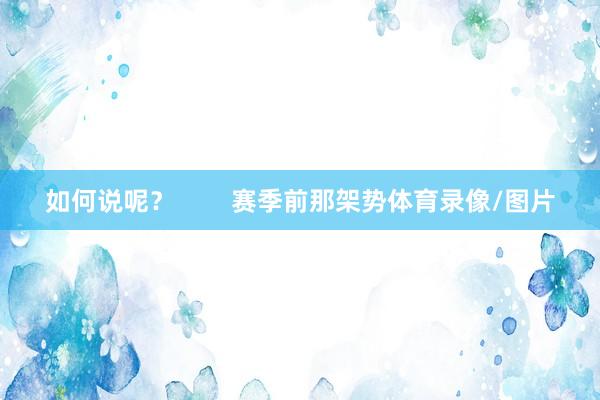如何说呢？        赛季前那架势体育录像/图片