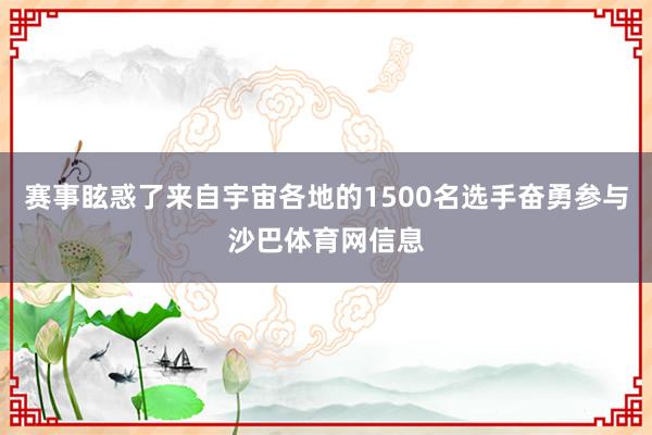 赛事眩惑了来自宇宙各地的1500名选手奋勇参与沙巴体育网信息