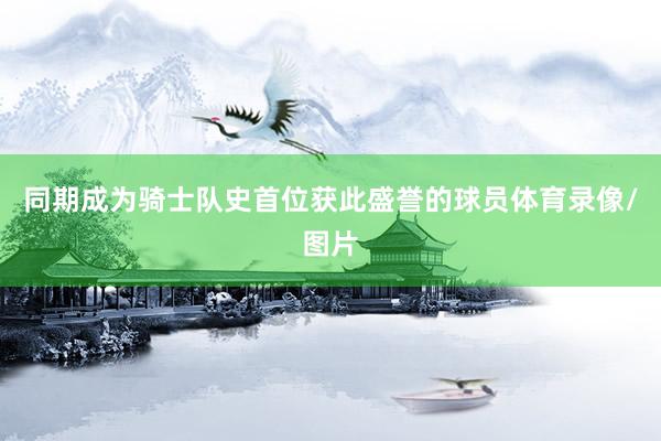 同期成为骑士队史首位获此盛誉的球员体育录像/图片