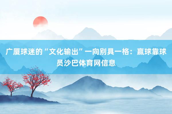 广厦球迷的“文化输出”一向别具一格：赢球靠球员沙巴体育网信息