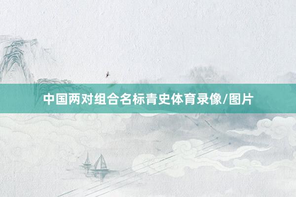中国两对组合名标青史体育录像/图片