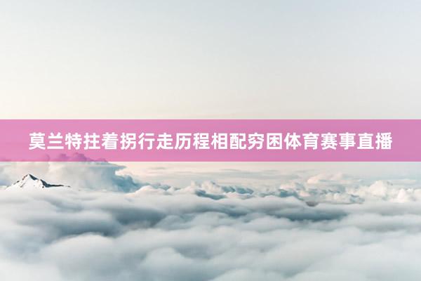 莫兰特拄着拐行走历程相配穷困体育赛事直播