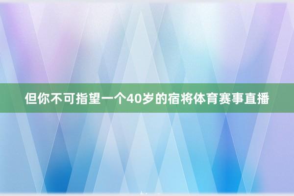 但你不可指望一个40岁的宿将体育赛事直播