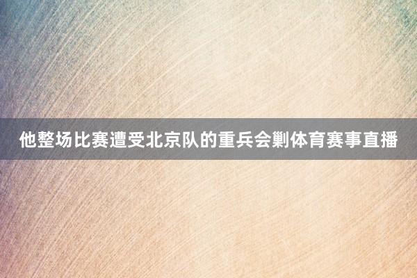 他整场比赛遭受北京队的重兵会剿体育赛事直播