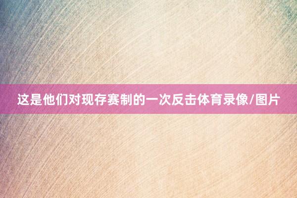 这是他们对现存赛制的一次反击体育录像/图片