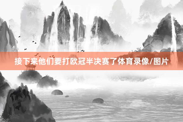 接下来他们要打欧冠半决赛了体育录像/图片