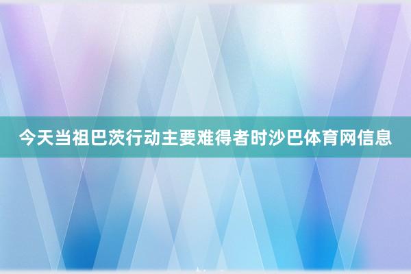 今天当祖巴茨行动主要难得者时沙巴体育网信息