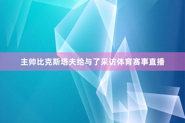 主帅比克斯塔夫给与了采访体育赛事直播