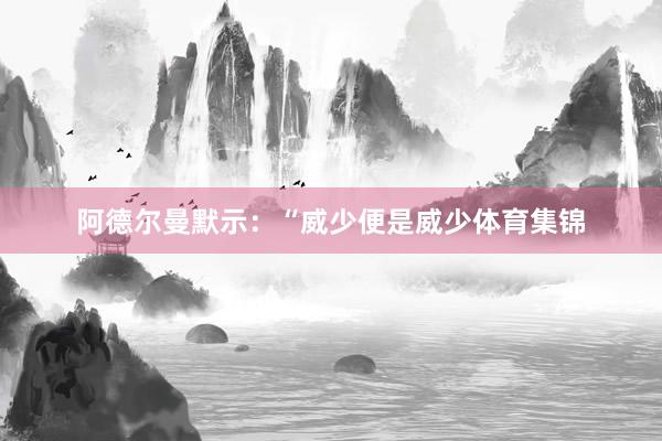 阿德尔曼默示：“威少便是威少体育集锦