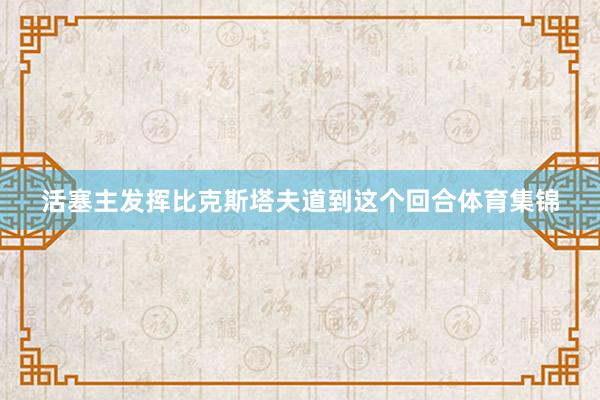 活塞主发挥比克斯塔夫道到这个回合体育集锦