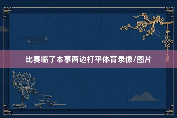 比赛临了本事两边打平体育录像/图片