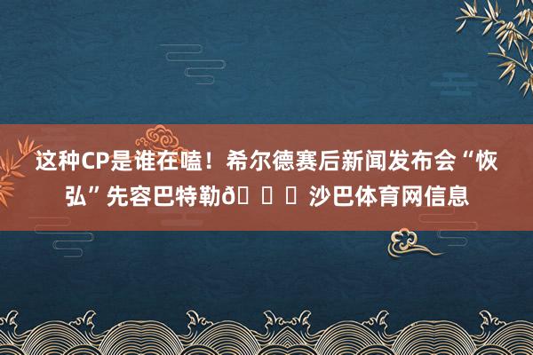 这种CP是谁在嗑！希尔德赛后新闻发布会“恢弘”先容巴特勒😂沙巴体育网信息