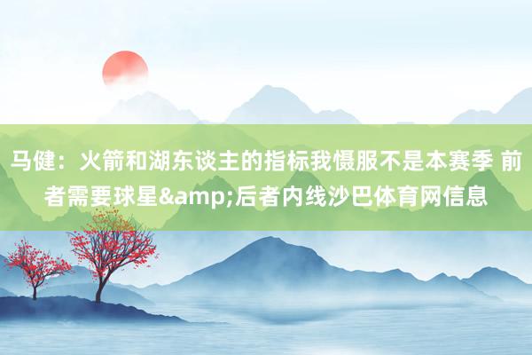 马健：火箭和湖东谈主的指标我慑服不是本赛季 前者需要球星&后者内线沙巴体育网信息