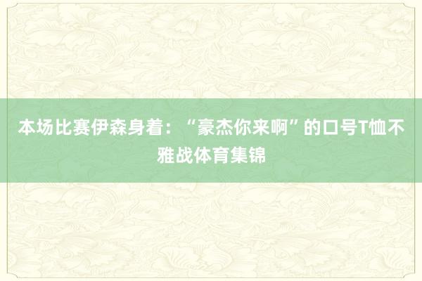 本场比赛伊森身着：“豪杰你来啊”的口号T恤不雅战体育集锦
