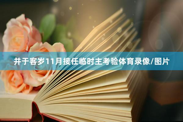 并于客岁11月接任临时主考验体育录像/图片