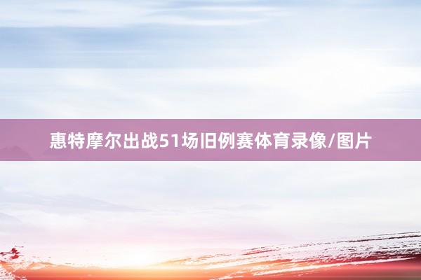 惠特摩尔出战51场旧例赛体育录像/图片