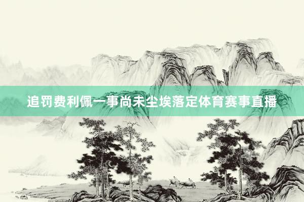 追罚费利佩一事尚未尘埃落定体育赛事直播