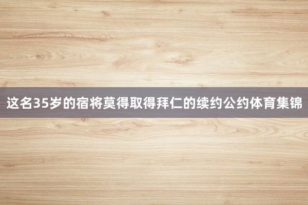 这名35岁的宿将莫得取得拜仁的续约公约体育集锦