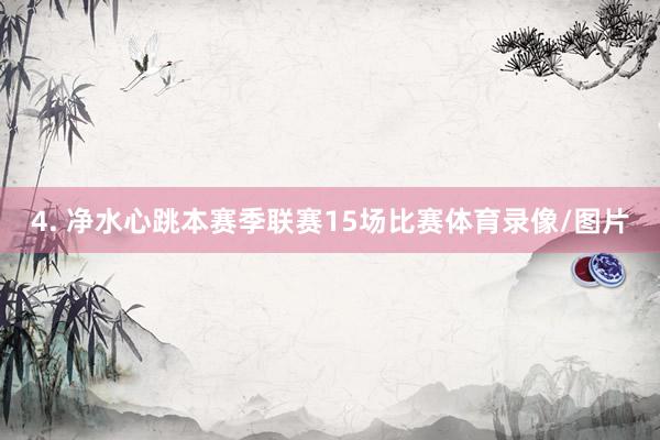 4. 净水心跳本赛季联赛15场比赛体育录像/图片