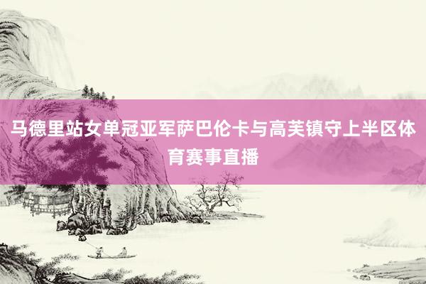 马德里站女单冠亚军萨巴伦卡与高芙镇守上半区体育赛事直播
