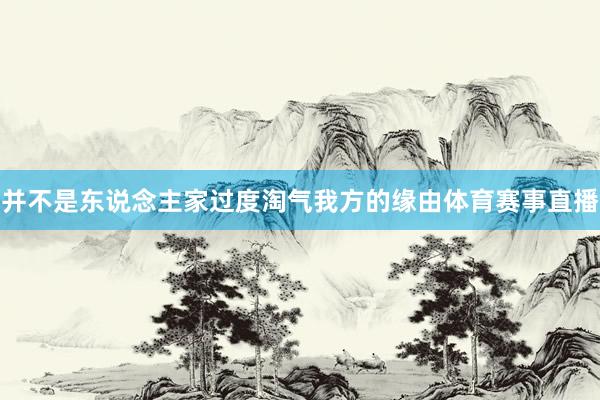 并不是东说念主家过度淘气我方的缘由体育赛事直播