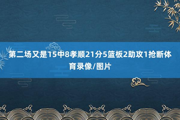 第二场又是15中8孝顺21分5篮板2助攻1抢断体育录像/图片
