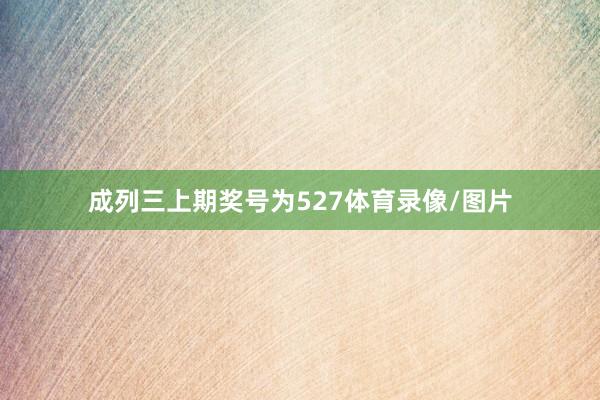 成列三上期奖号为527体育录像/图片