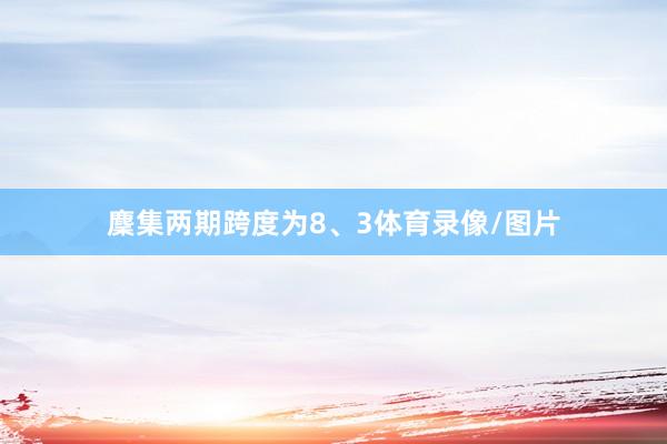 麇集两期跨度为8、3体育录像/图片