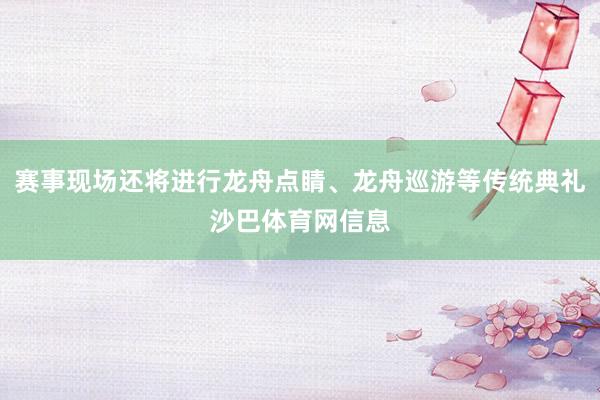赛事现场还将进行龙舟点睛、龙舟巡游等传统典礼沙巴体育网信息