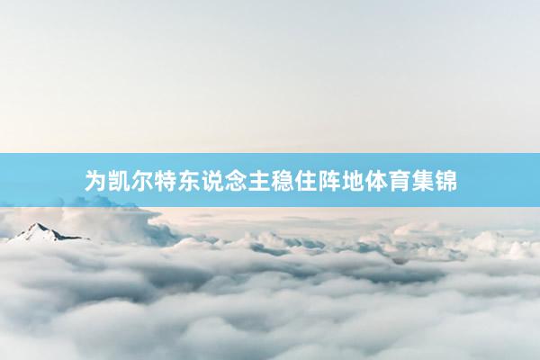 为凯尔特东说念主稳住阵地体育集锦