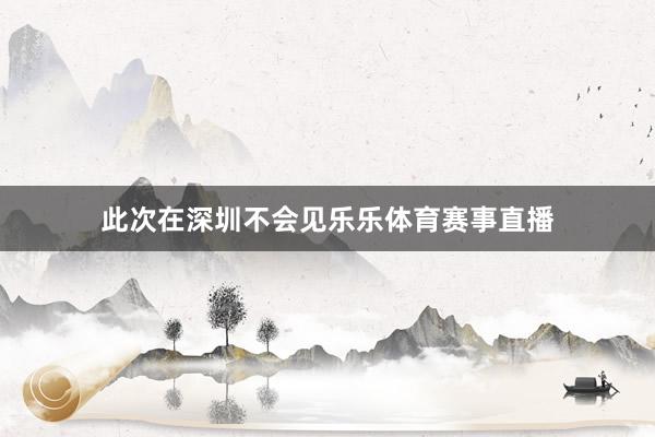 此次在深圳不会见乐乐体育赛事直播