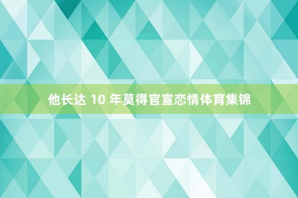 他长达 10 年莫得官宣恋情体育集锦