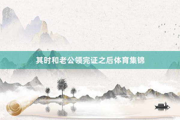 其时和老公领完证之后体育集锦