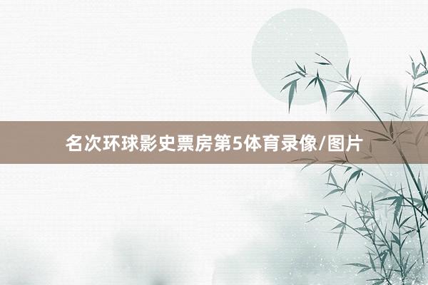 名次环球影史票房第5体育录像/图片