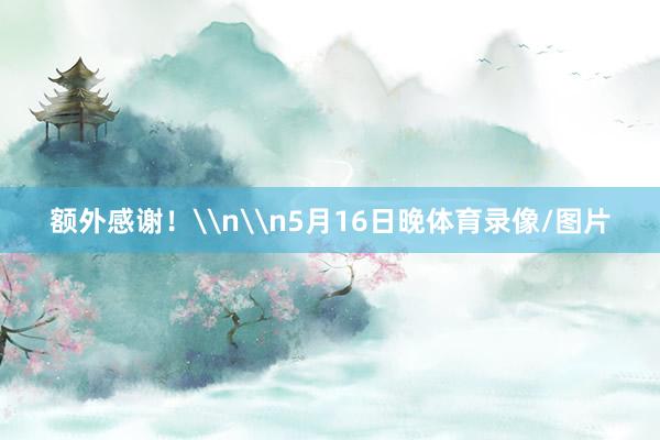 额外感谢！\n\n5月16日晚体育录像/图片