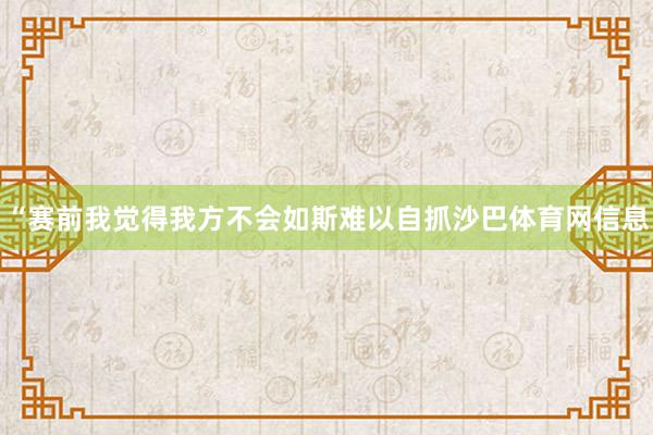 “赛前我觉得我方不会如斯难以自抓沙巴体育网信息