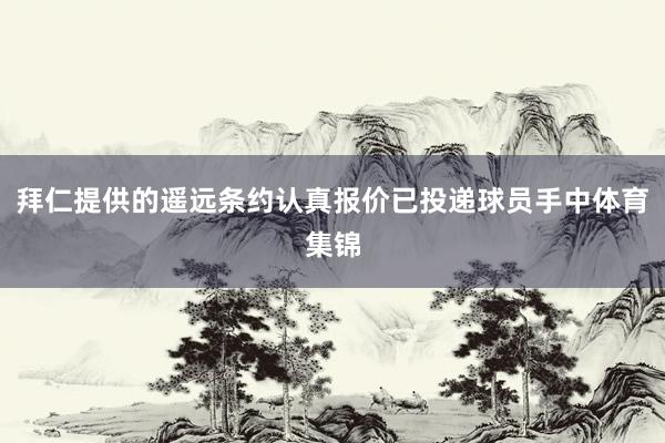 拜仁提供的遥远条约认真报价已投递球员手中体育集锦