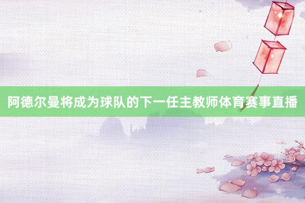 阿德尔曼将成为球队的下一任主教师体育赛事直播