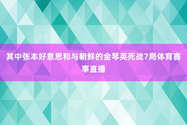 其中张本好意思和与朝鲜的金琴英死战7局体育赛事直播