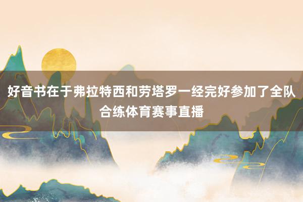 好音书在于弗拉特西和劳塔罗一经完好参加了全队合练体育赛事直播