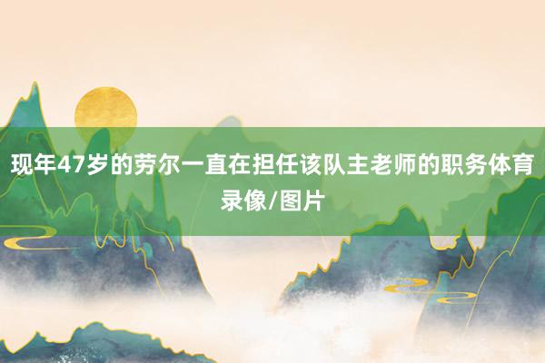 现年47岁的劳尔一直在担任该队主老师的职务体育录像/图片