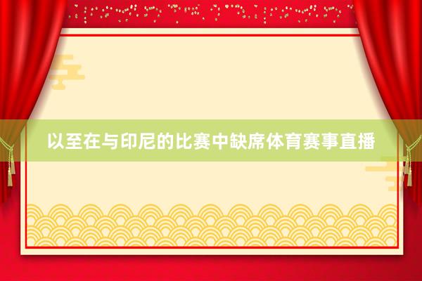 以至在与印尼的比赛中缺席体育赛事直播