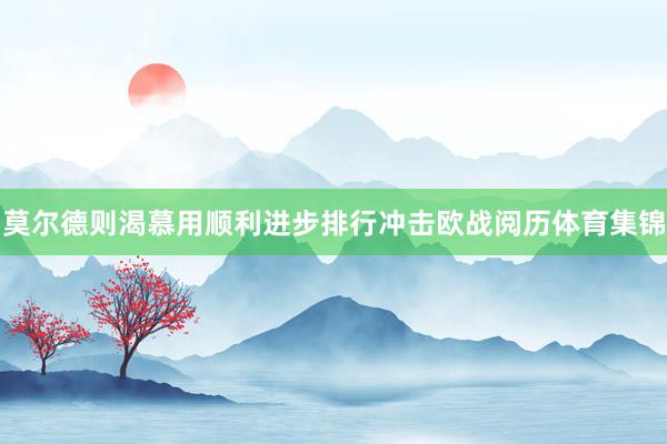 莫尔德则渴慕用顺利进步排行冲击欧战阅历体育集锦