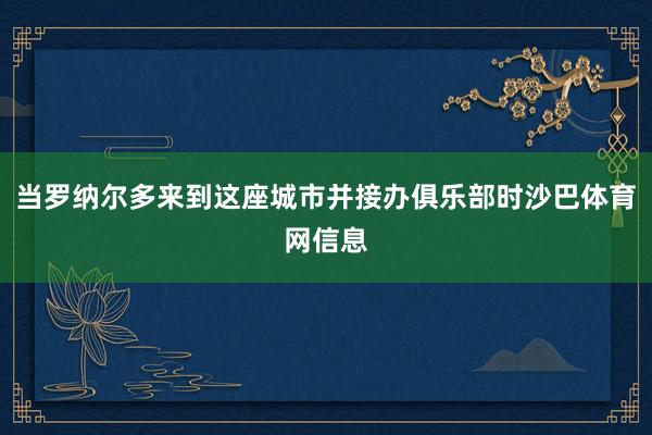当罗纳尔多来到这座城市并接办俱乐部时沙巴体育网信息